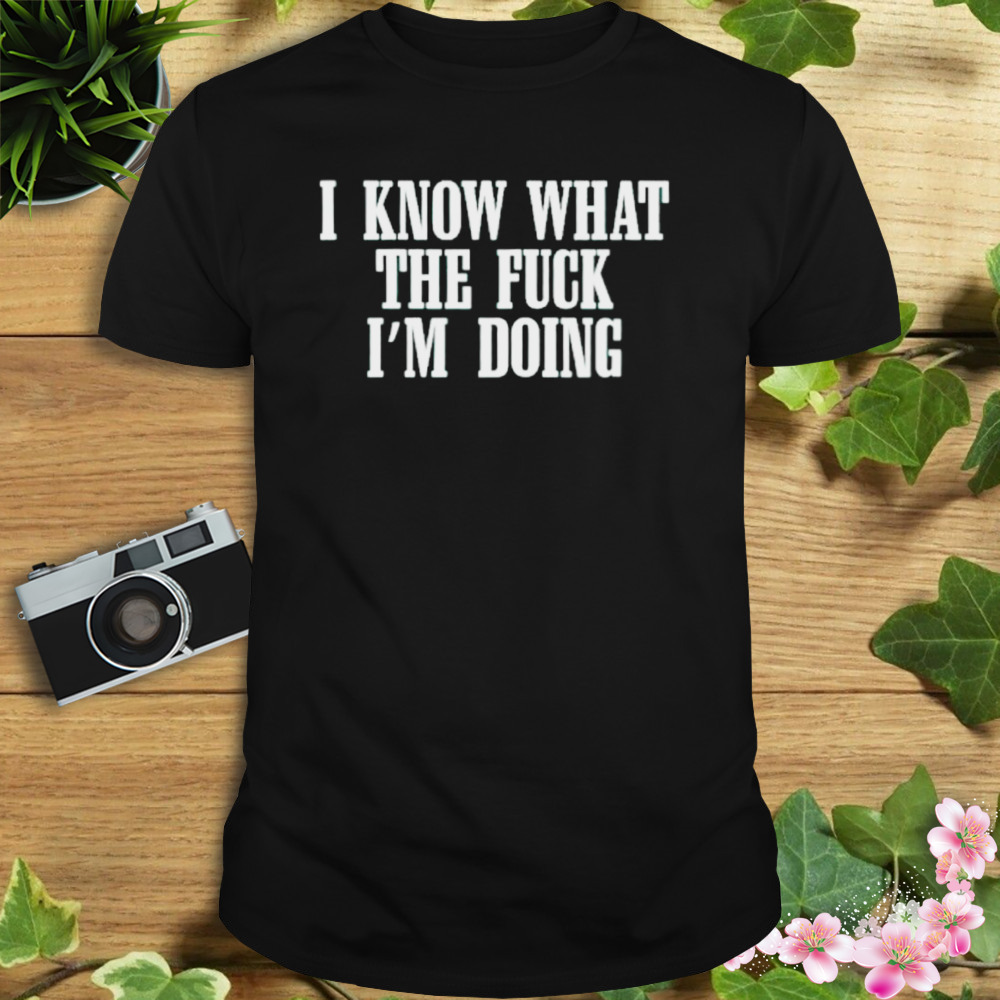I know what the fuck I’m doing shirt