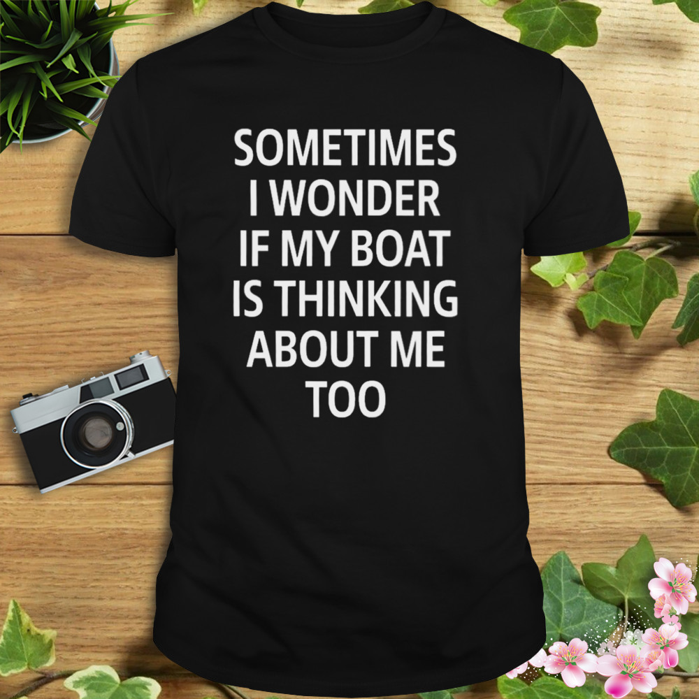 sometimes i wonder if my boat is thinking about me too shirt
