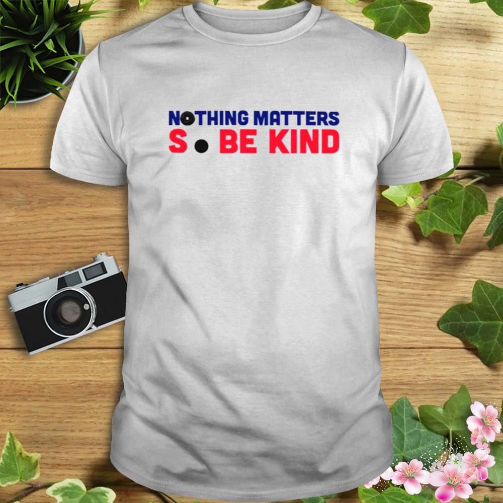 Nothing Matters So Be Kind shirt