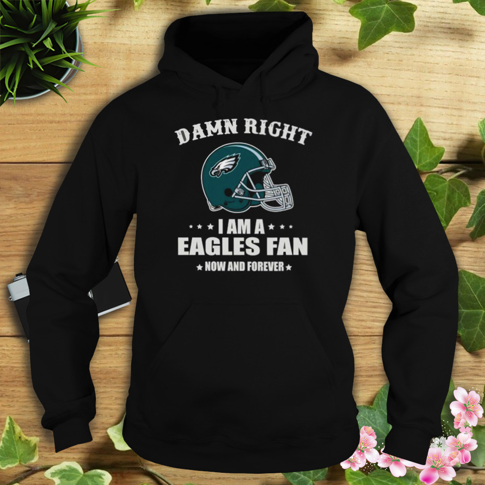 Damn right I'm a philadelphia eagles fan now and forever 2023 T-shirts,  hoodie, sweater, long sleeve and tank top