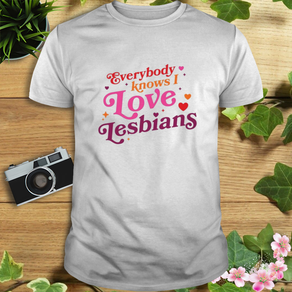 Everybody knows I love lesbians T-shirt