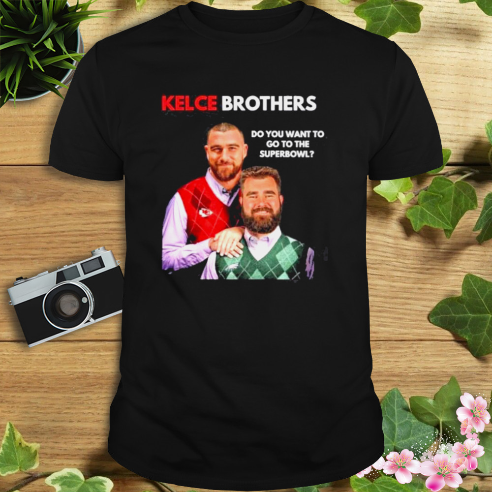 Best Kelce Brothers Do You Want To Go To The Super Bowl Shirt Hoodie