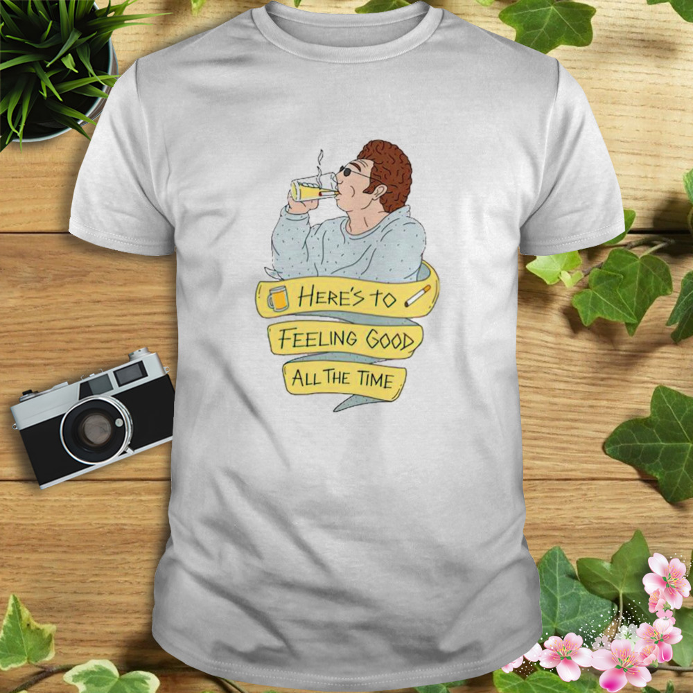 Here’s to feeling good all the time shirt