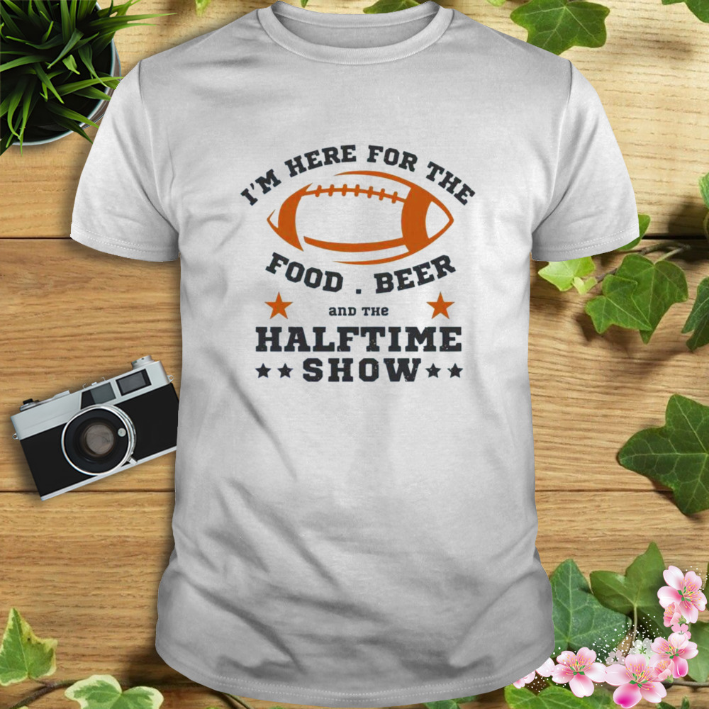 I’m Here For The Food Beer And The Half Time Show 2023 Super Bowl LVII Shirt