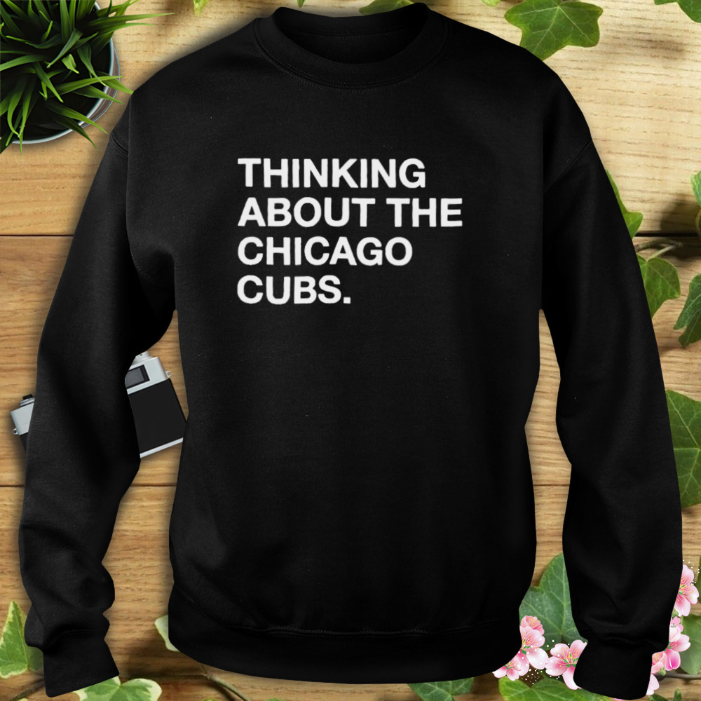 Thinking about the Chicago Cubs T-shirt 5 Sweat tshirt