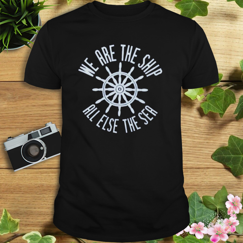 we are the ship all else the sea shirt