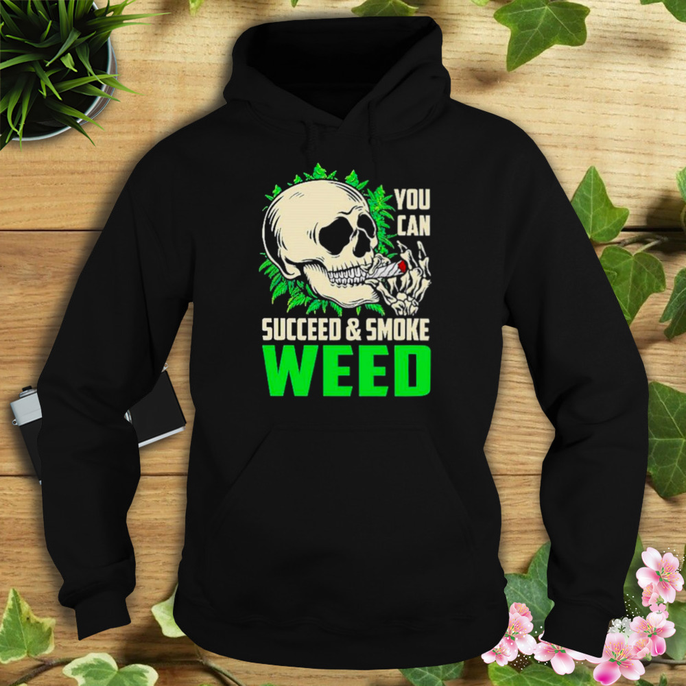 You can succeed and smoke weed skull shirt 4 Hoodie tshirt