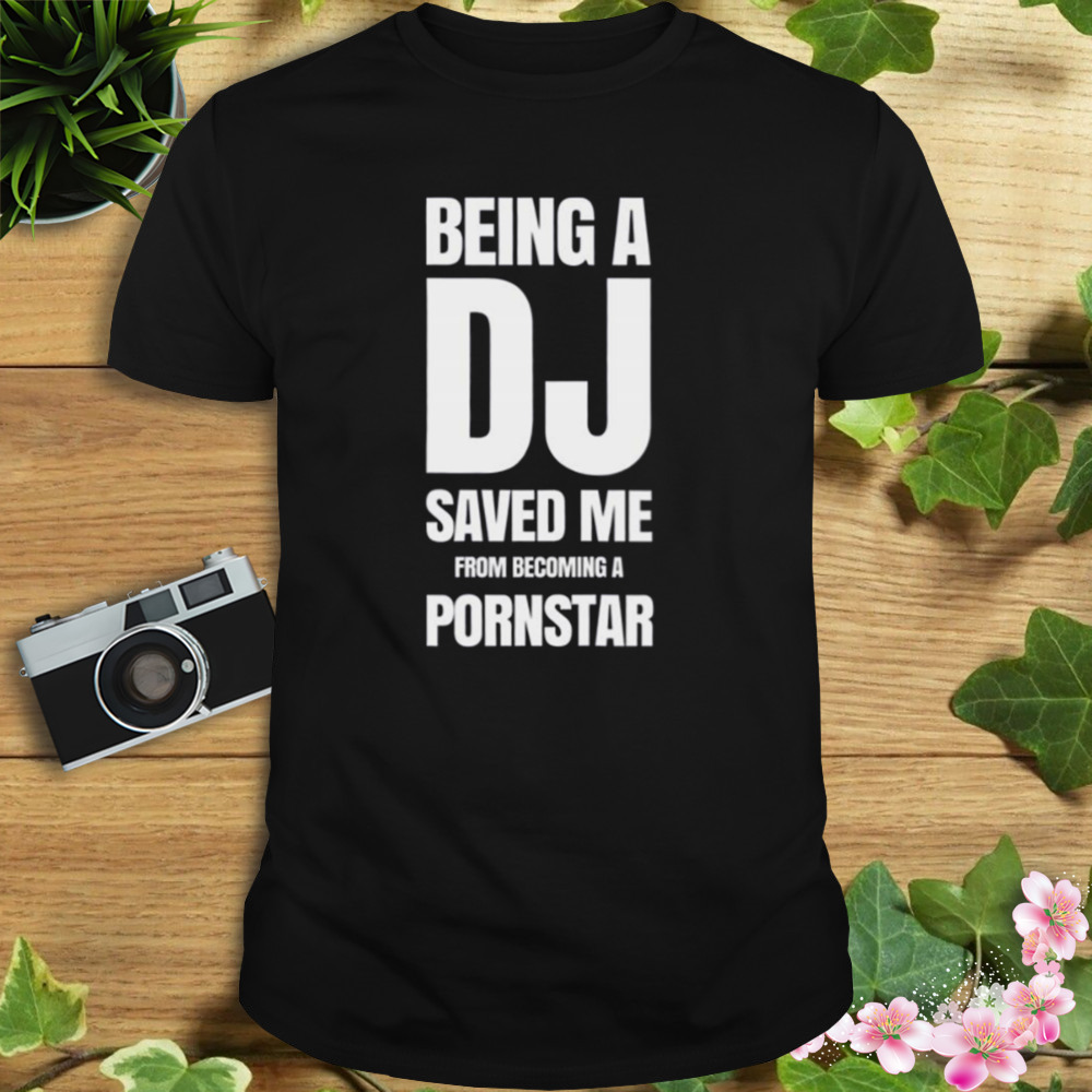 Being A Dj Saved Me From Becoming A Pornstar shirt