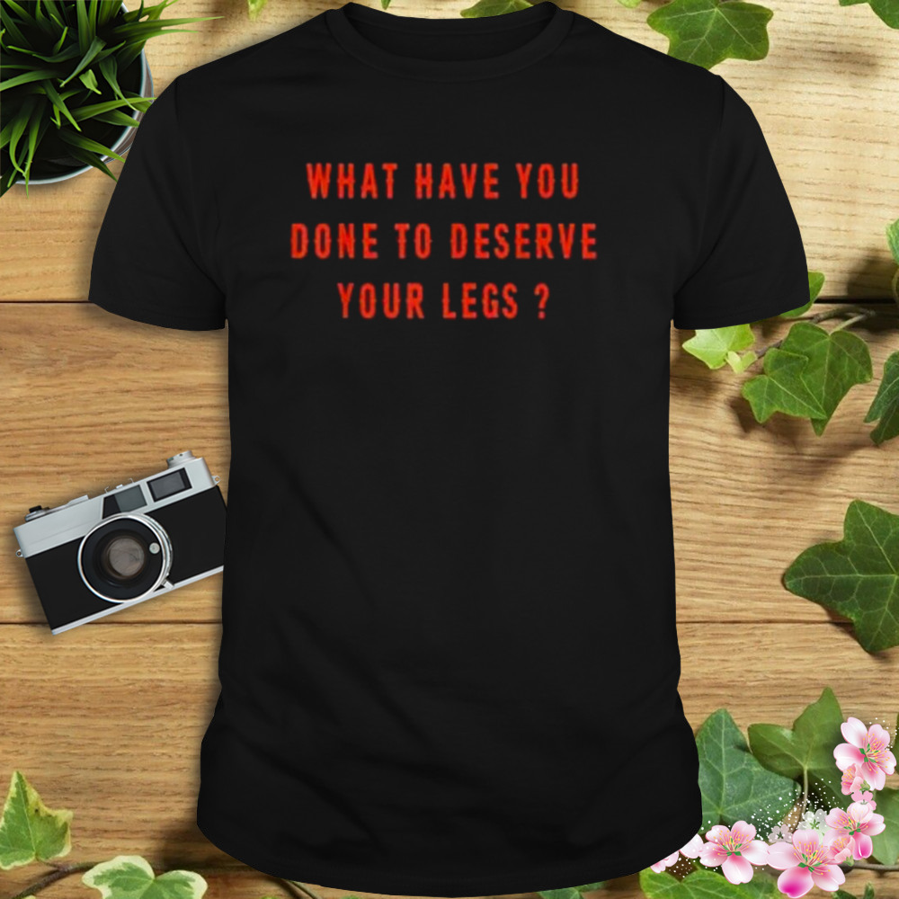 What have you done to deserve your legs T-shirt