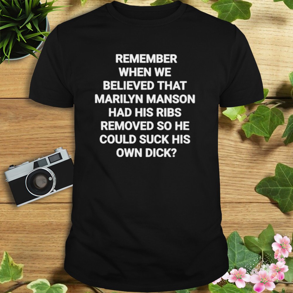 Remember When We Believed That Marilyn Manson Had His Ribs Removed So He Could Suck His Own Dick T Shirt