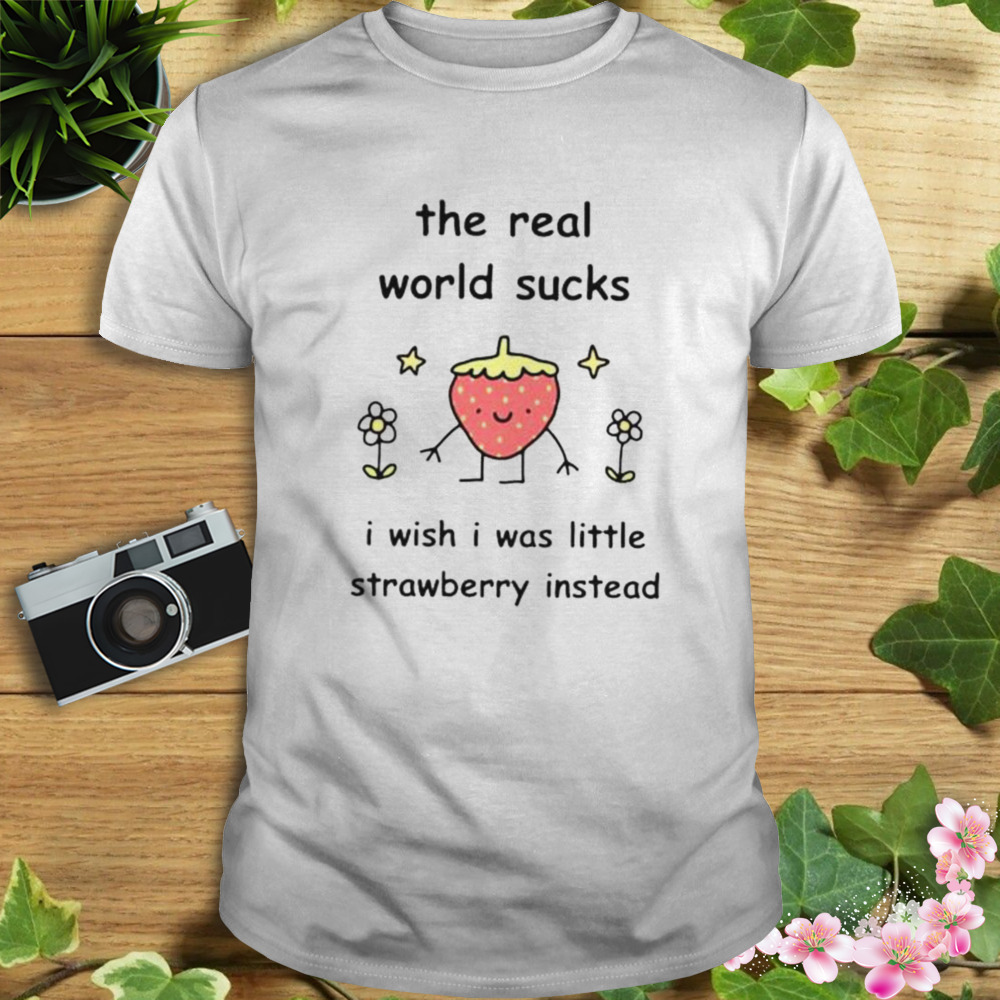 the real world sucks I wish I was little strawberry instead shirt