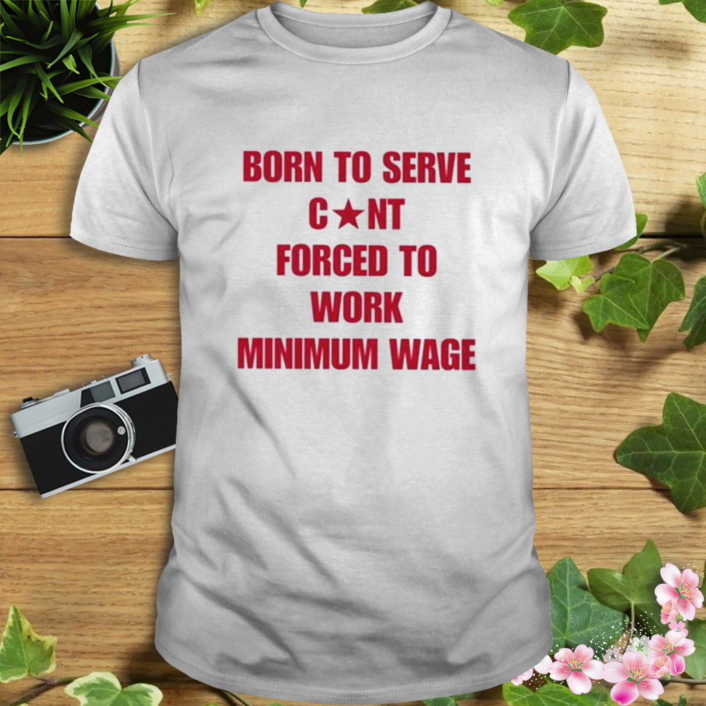 Born To Serve Cunt Forced To Work Minimum Wage shirt