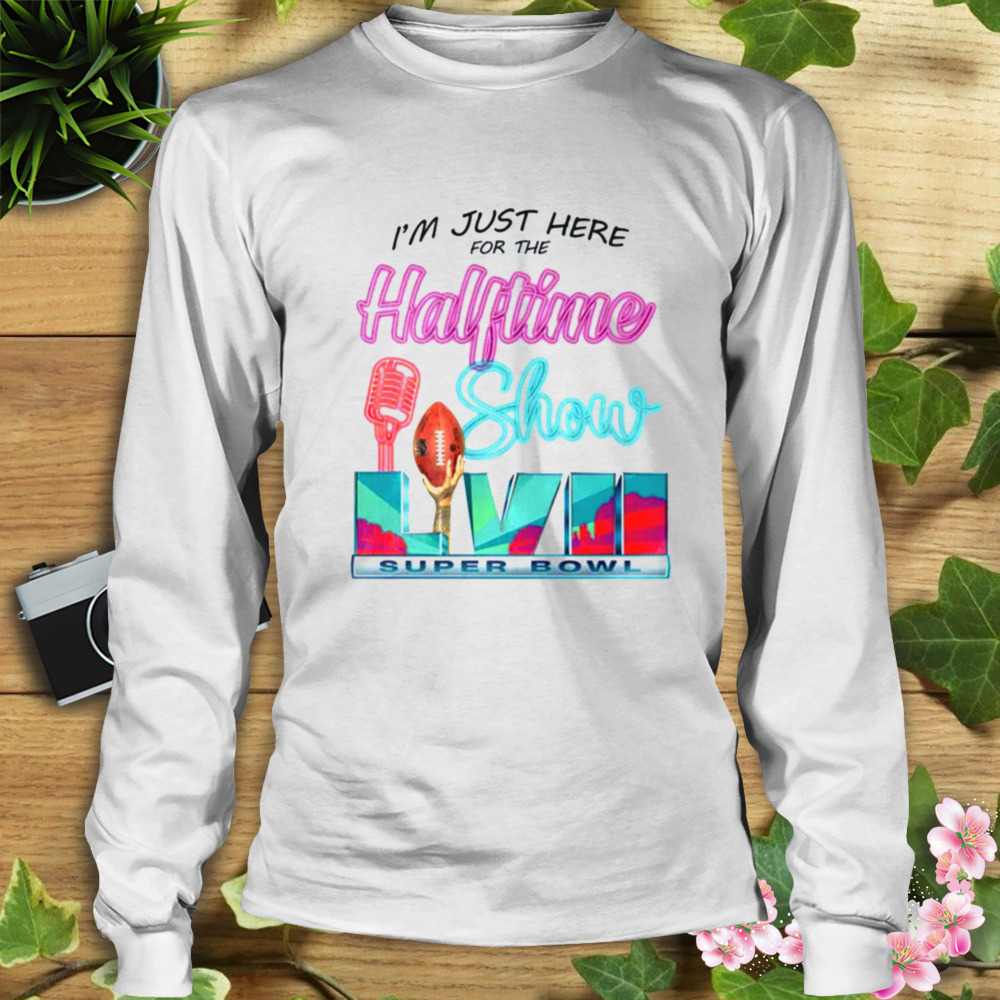 I am just here for the halftime show shirt, hoodie, sweater, long