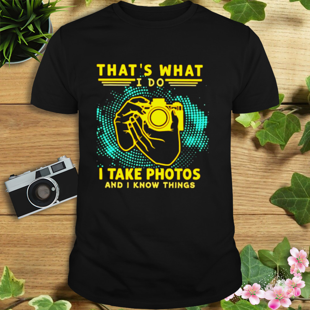 That’s what I do I take photos and I know things shirt