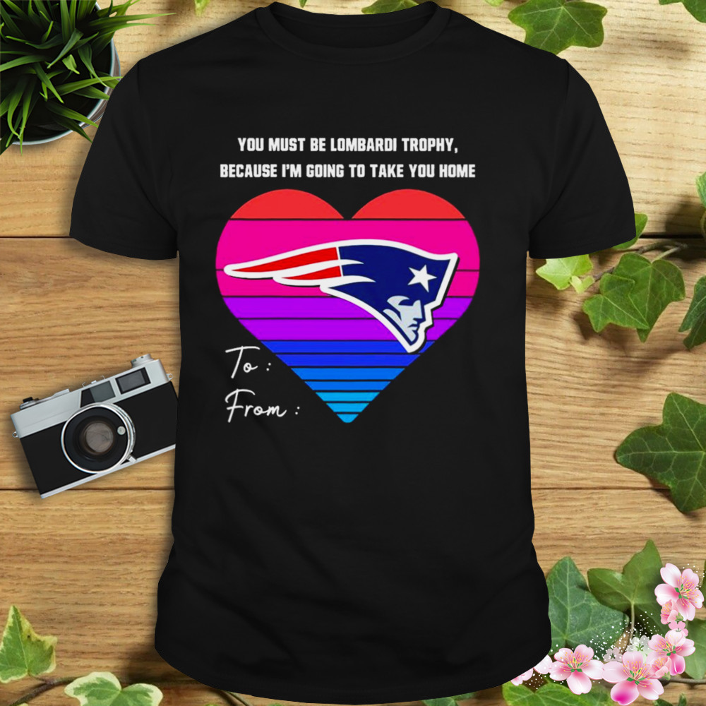 you must be lombardi trophy because I’m going to take you home to from new England Patriots heart shirt