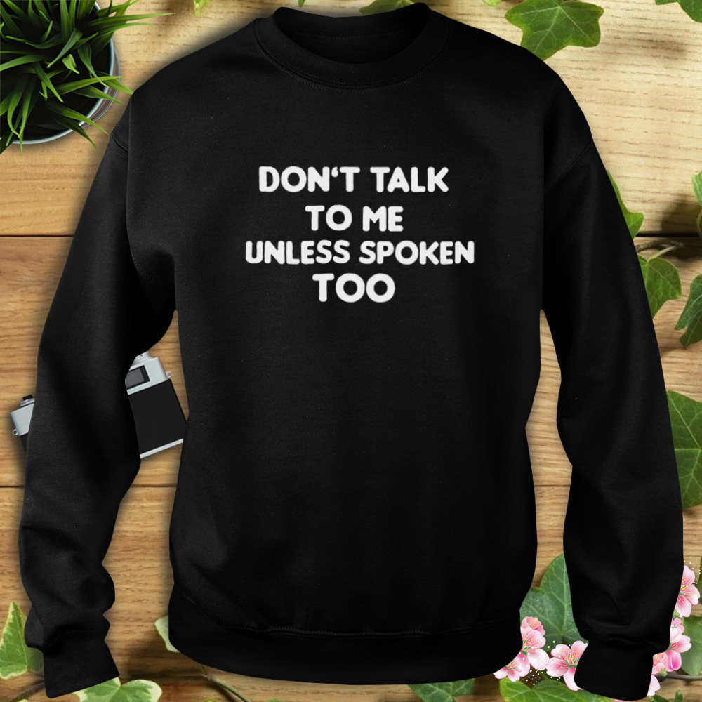Don’t Talk To Me Unless Spoken Too Shirt 5 Sweat tshirt