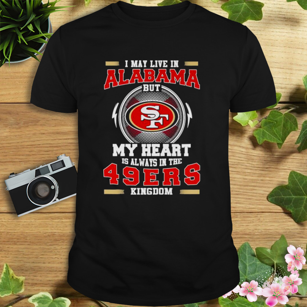 I may live in Alabama but My heart is always in the 49ers kingdom shirt