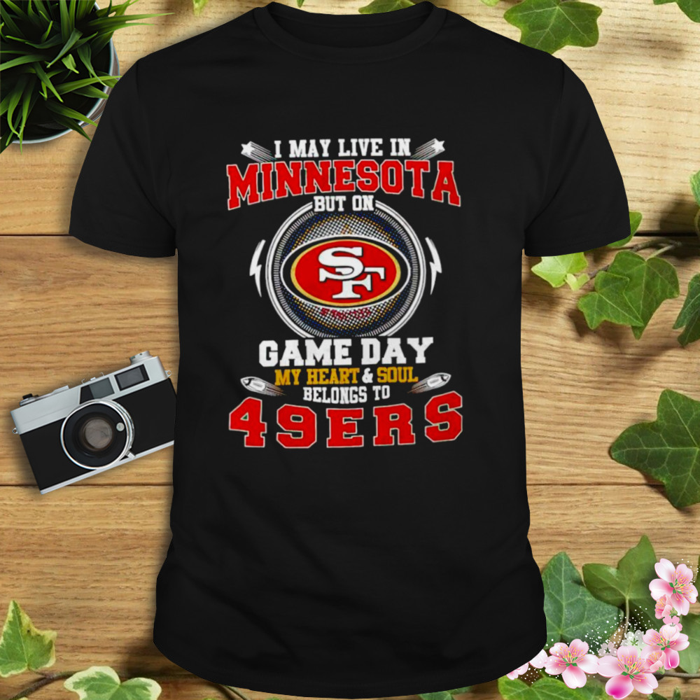 I may live in Minnesota but on game day my heart and soul belongs to 49Ers T-shirt