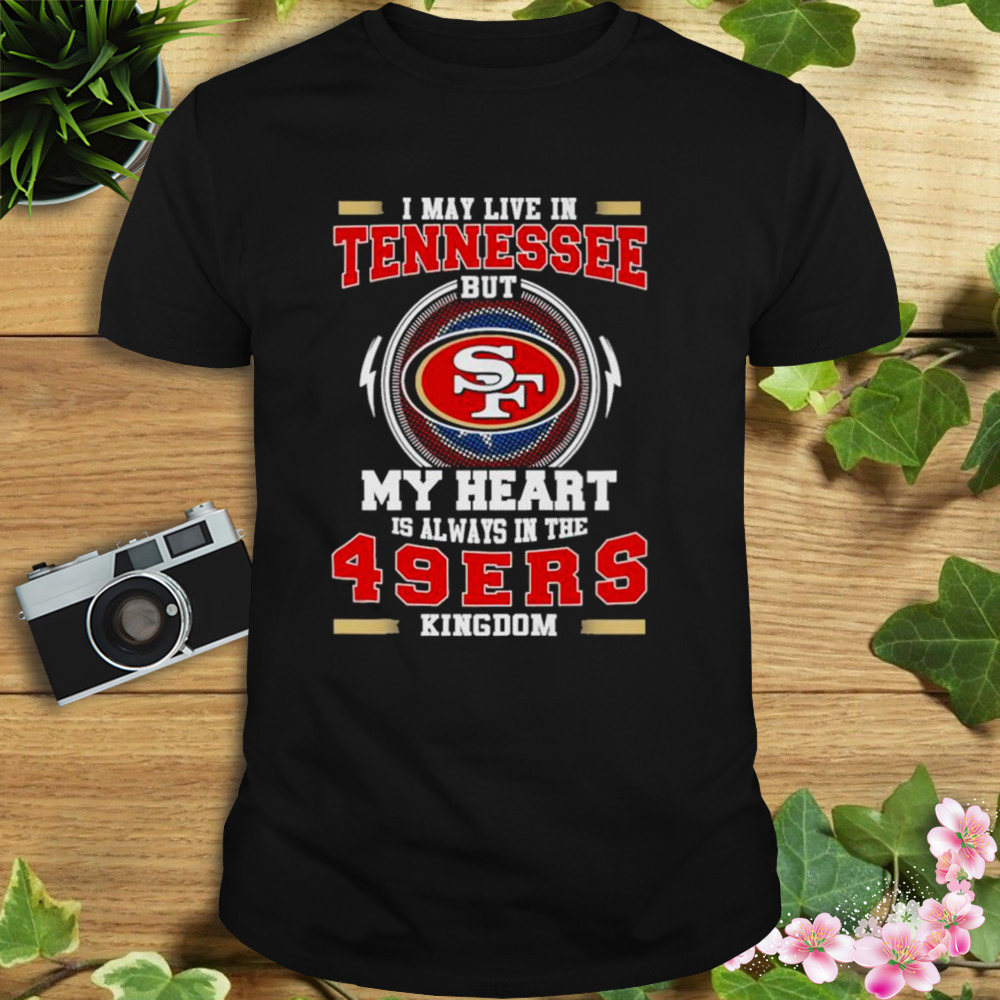 I may live in Tennessee but My heart is always in the 49ers kingdom shirt