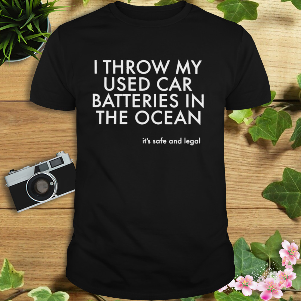 I throw my used car batteries in the ocean it’s safe and legal T-shirt