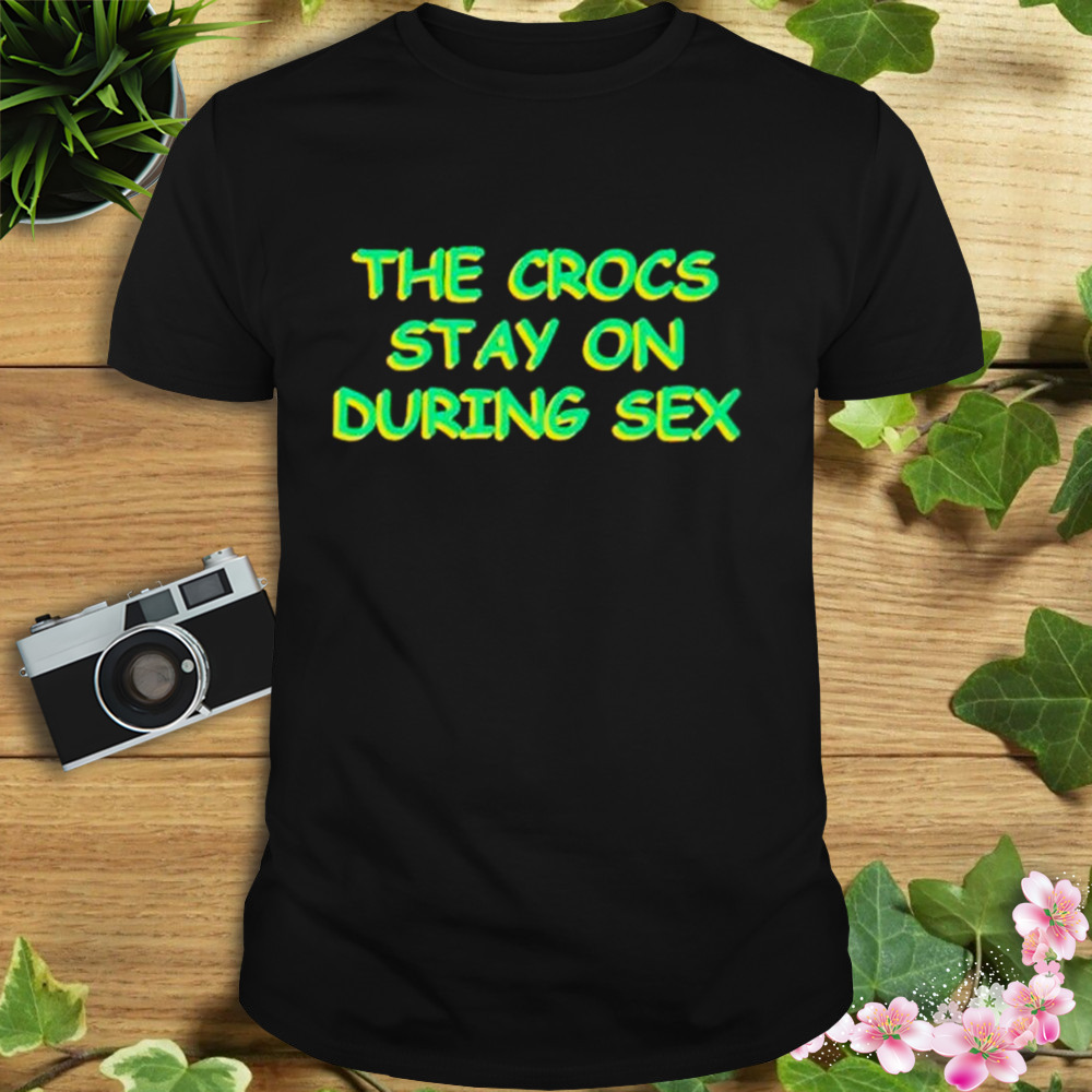 the crocs stay on during sex shirt