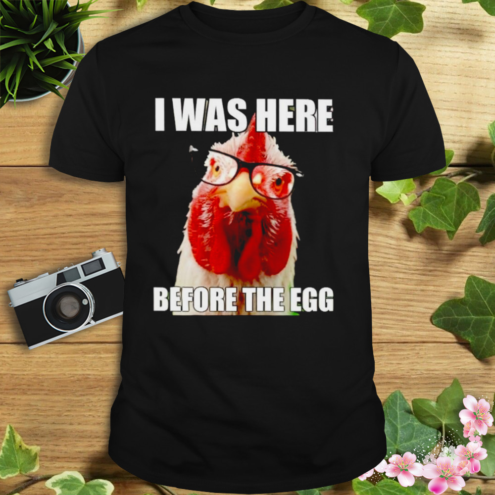 Chicken I was here before the egg shirt