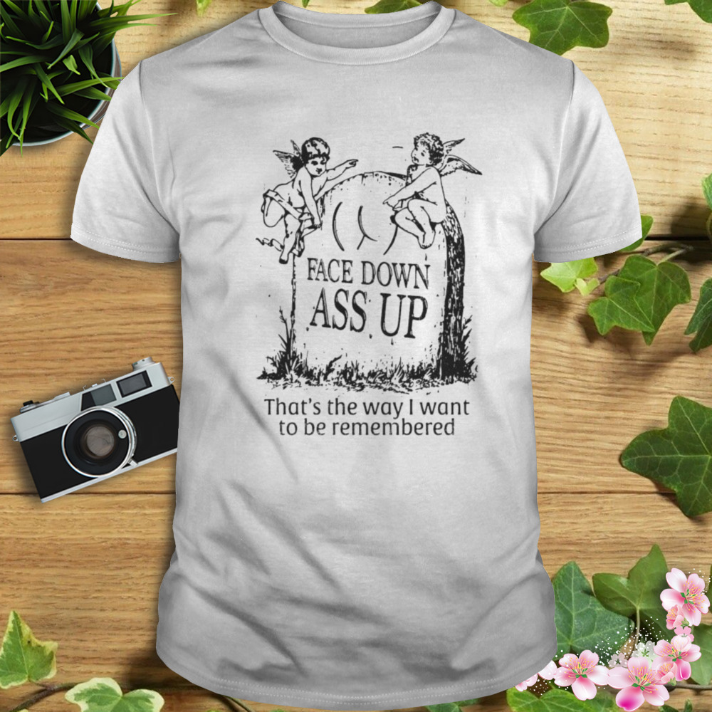 Face down ass up that’s the way I want to be remembered shirt