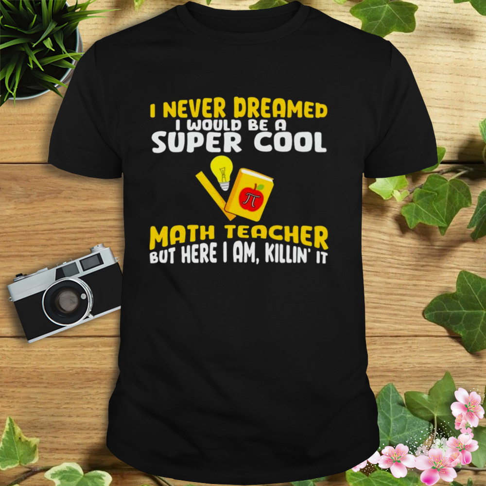 I Never Dreamed I Would Be A Super Cool Math Teacher But Here I Am Killin’ It Pi Day Shirt