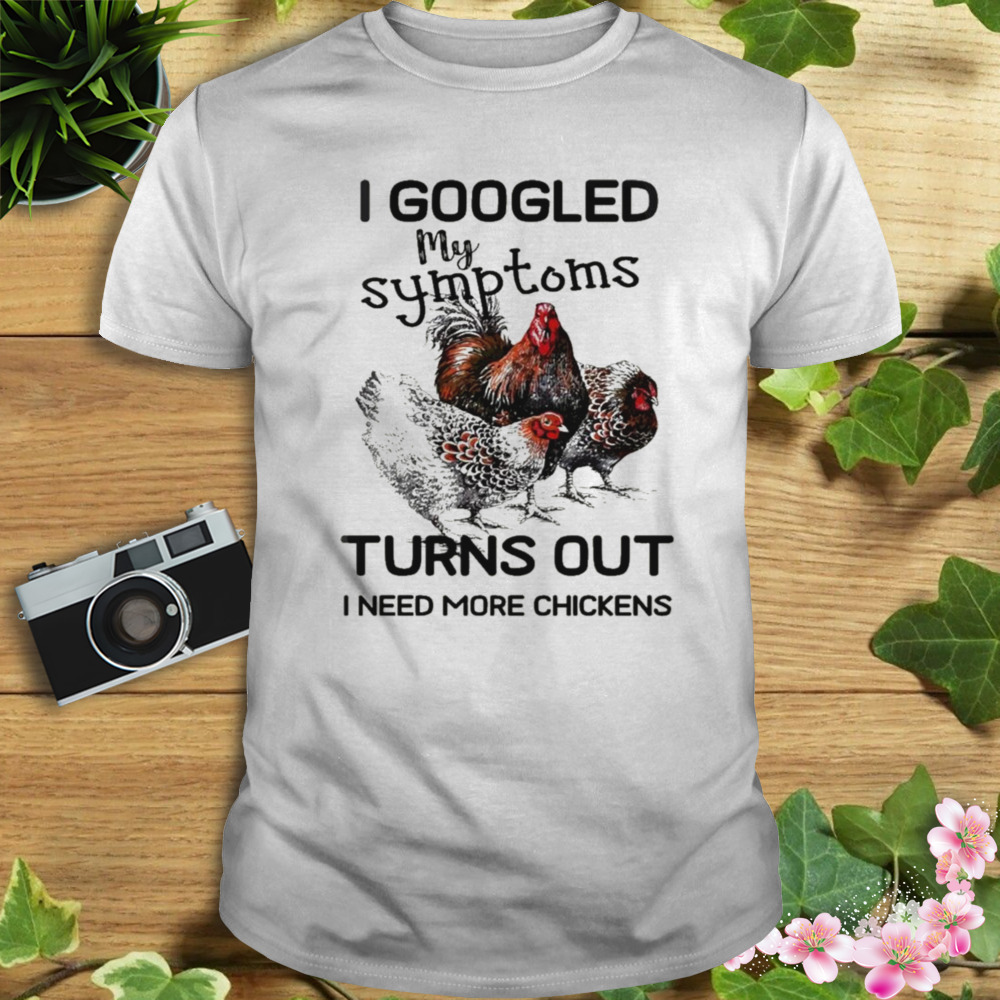 I googled my symptoms turns out I need more chickens shirt