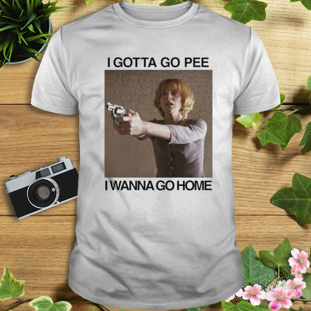 I gotta go pee I wanna go home shirt