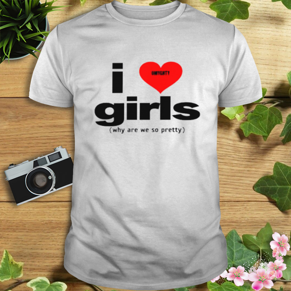 I love girls why are we so pretty shirt