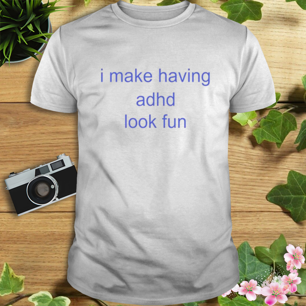 I make having adhd look fun shirt