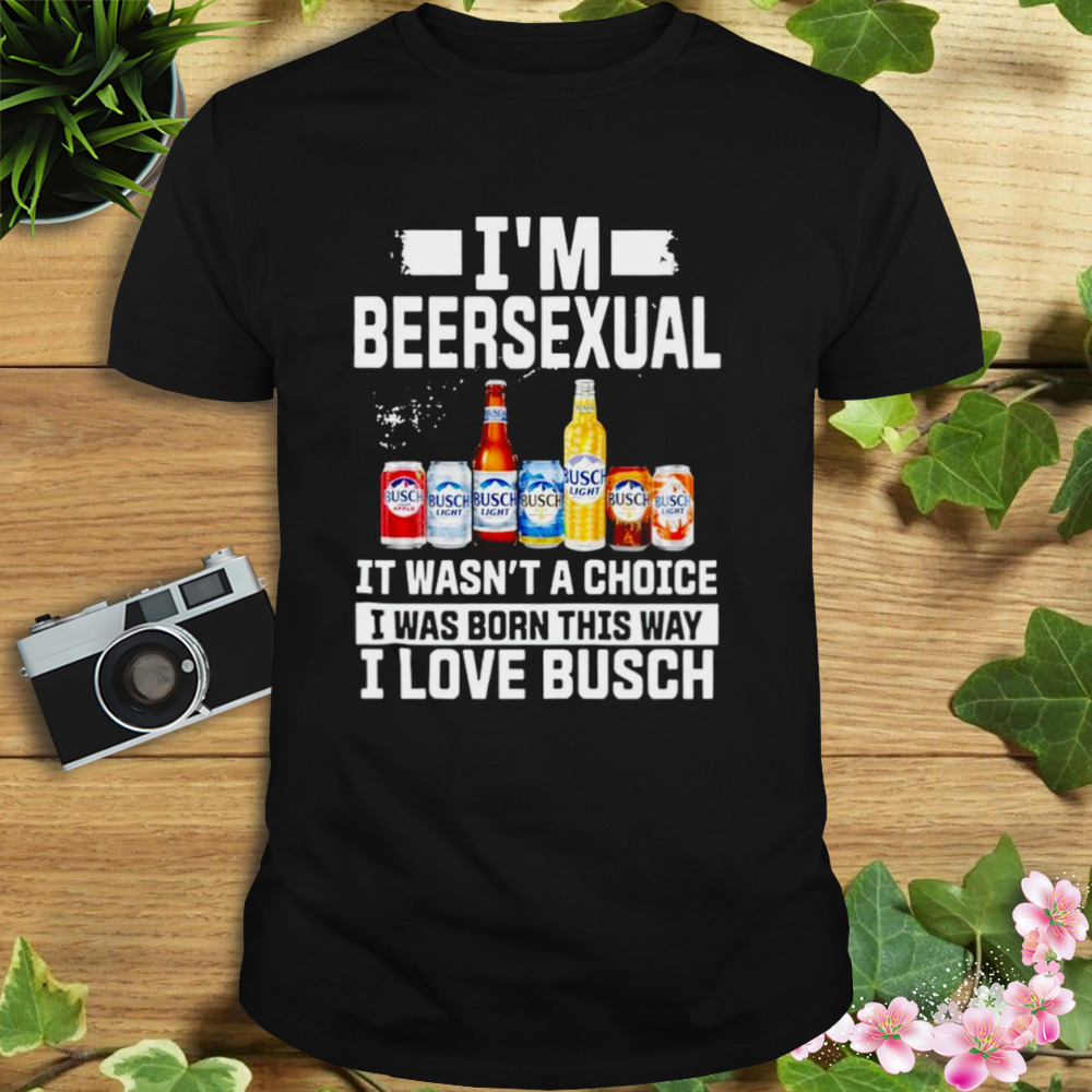 I’m beersexual it’s wasn’t a choice I was born this way I love Busch shirt