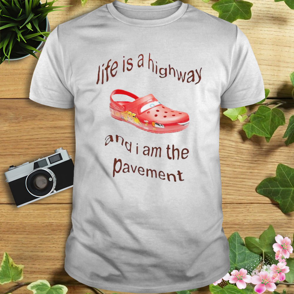 Life is a highway and I am the pavement shirt