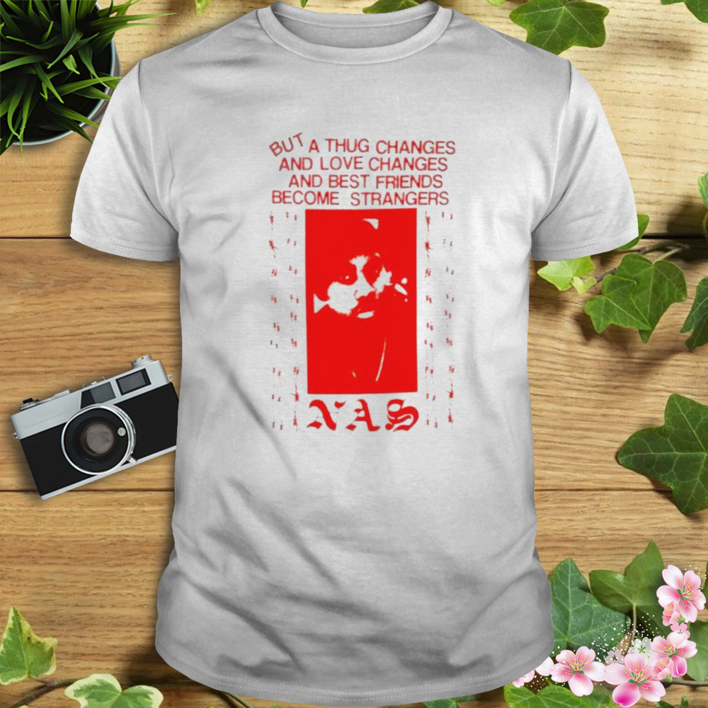 Nas but a thug changes and love changes and best friends become strangers shirt