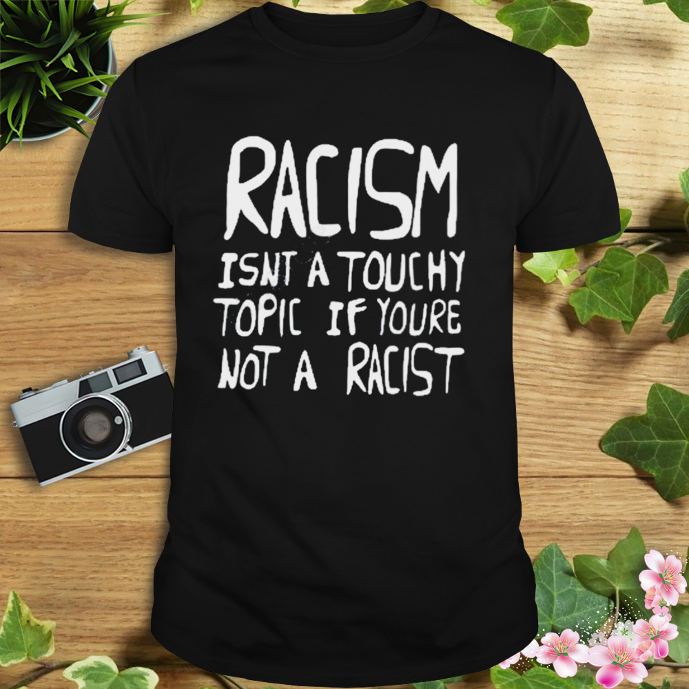 Racism isn’t a touchy topic if you’re not a racist shirt