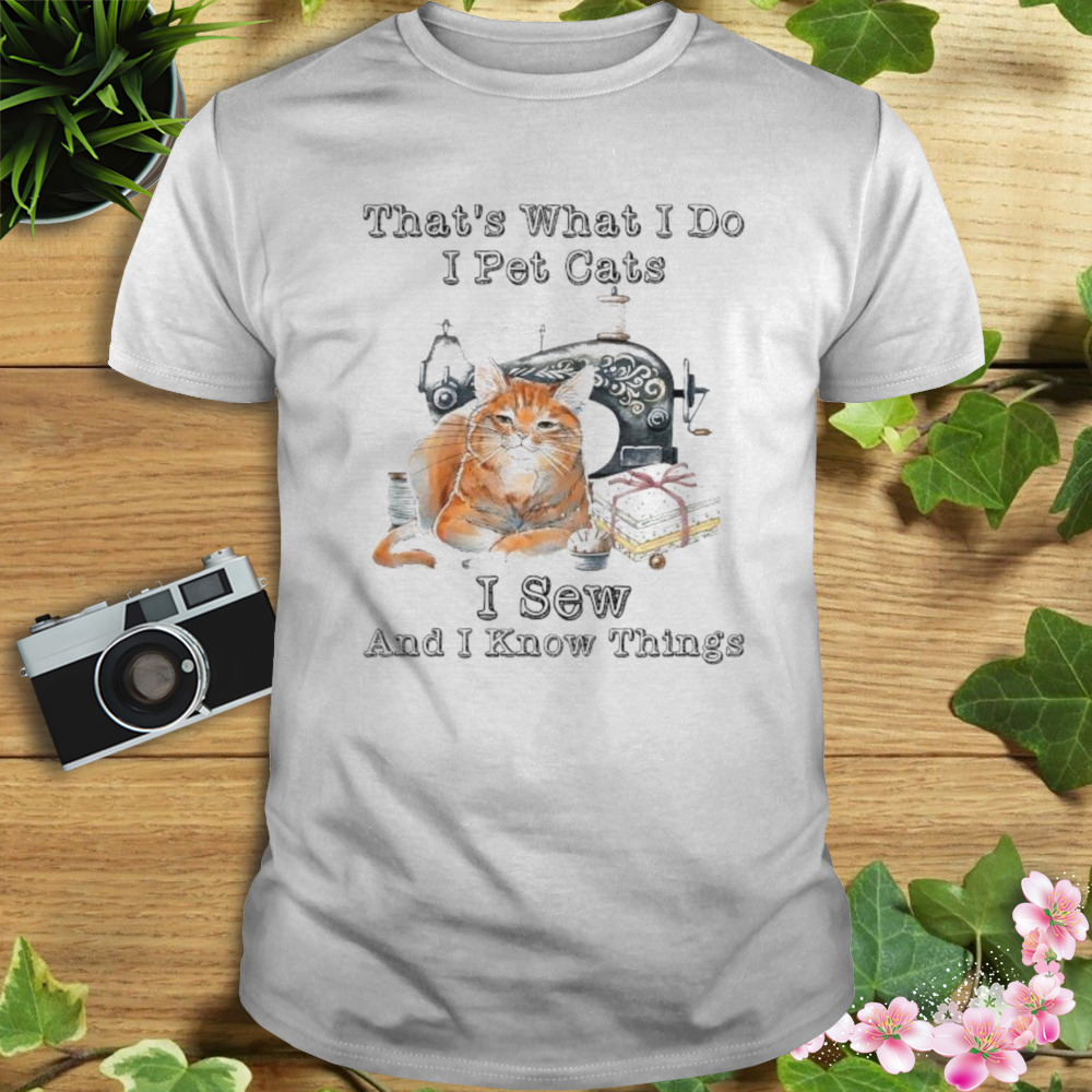 That’s What I Do I Pet Cats I Sew And I Know Things Shirt