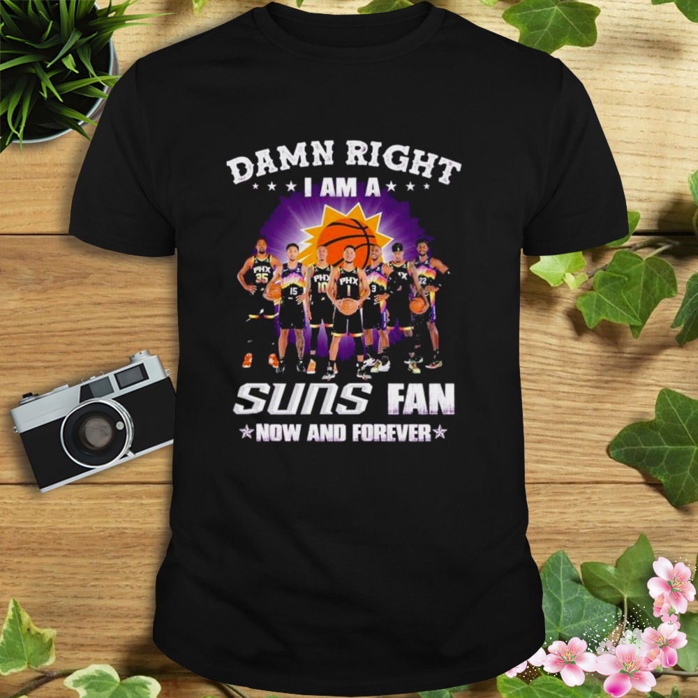 Damn right i am a Phoenix Suns fan now and forever 2023 shirt