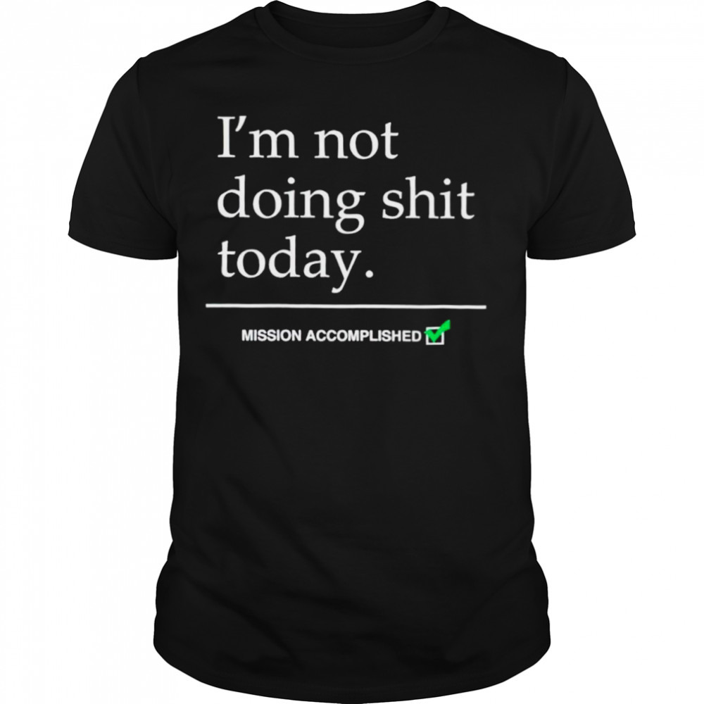 I’m not doing shit today mission accomplished shirt