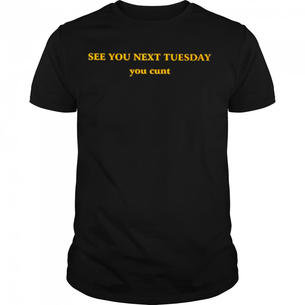 See you next tuesday you cunt shirt