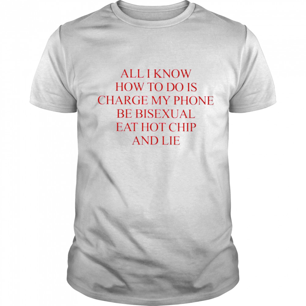 All I know how to do is charge my phone be bisexual eat hot chip and lie shirt