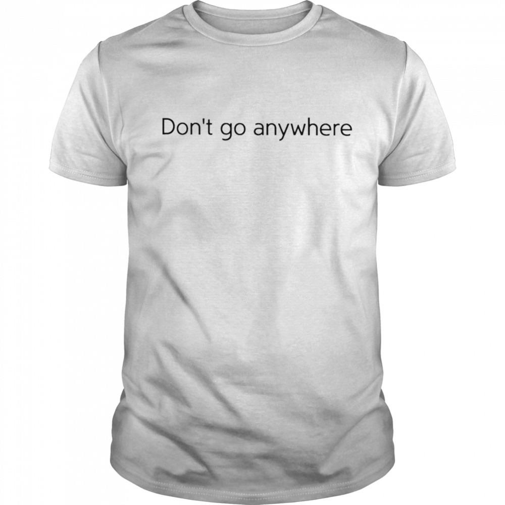 Don’t Go Anywhere shirt