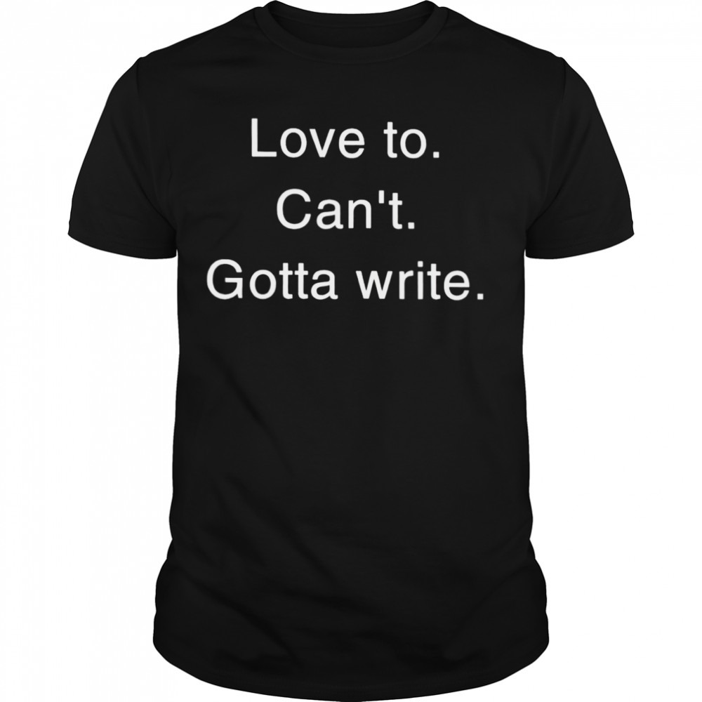 Love to can’t gotta write shirt