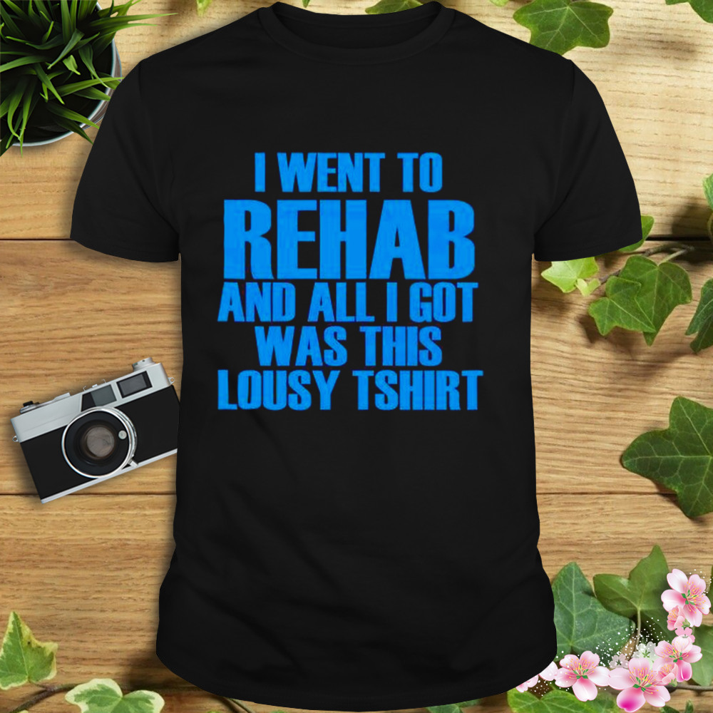 Went To Rehab And All I Got Was This Lousy tshirt