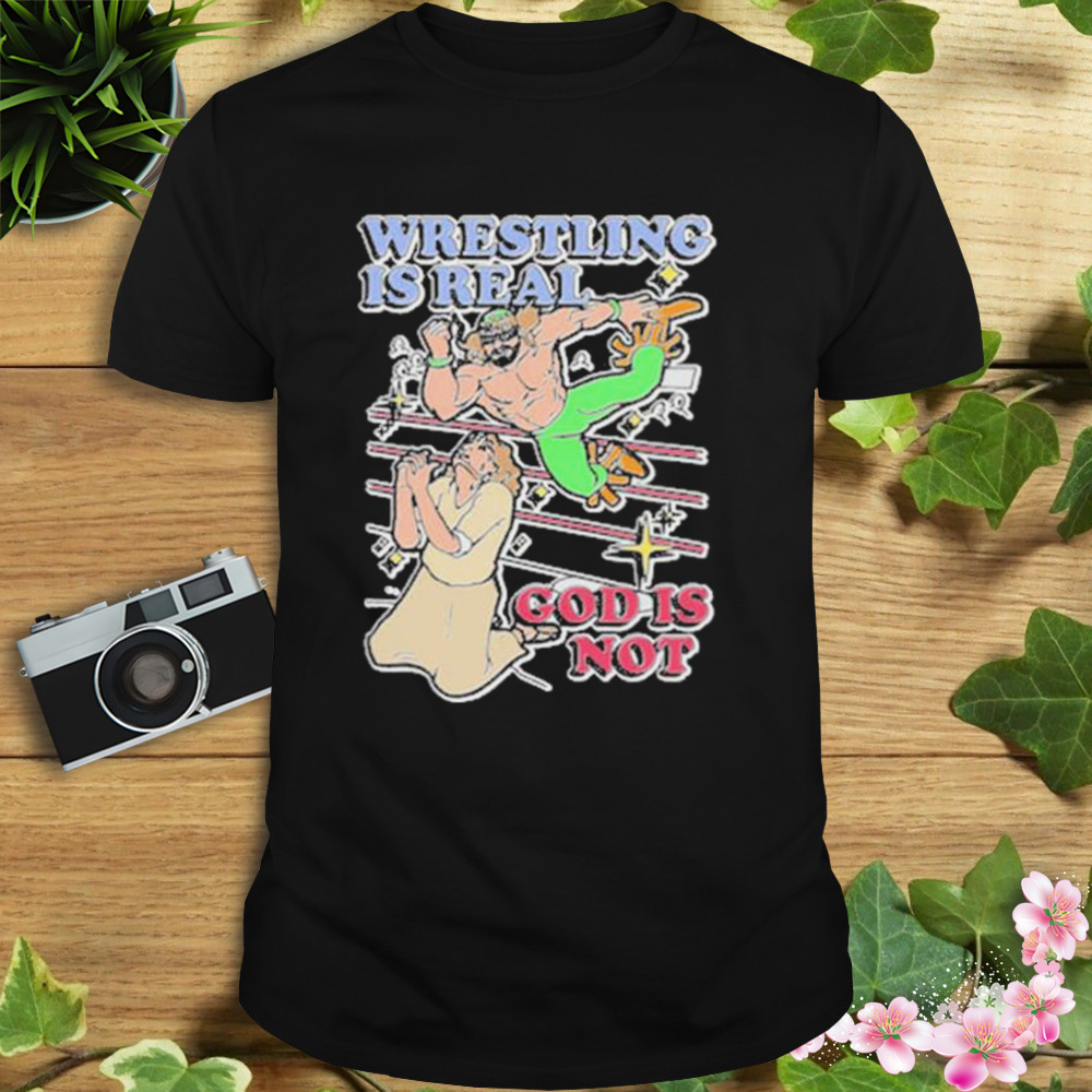 Wrestling Is Real God Is Not shirt