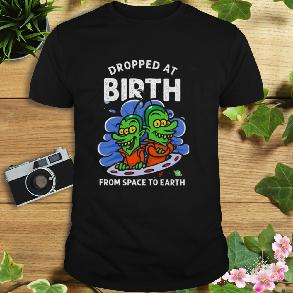 Dropped At Birth From Space To Earth Shirt