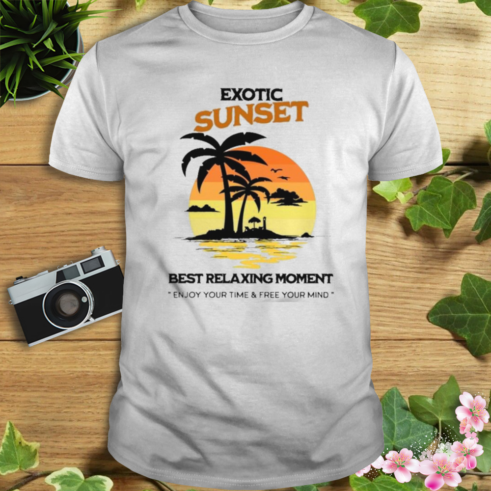 Exotic Sunset Best Relaxing Moment Enjoy Your Time And Free Your Mind Shirt