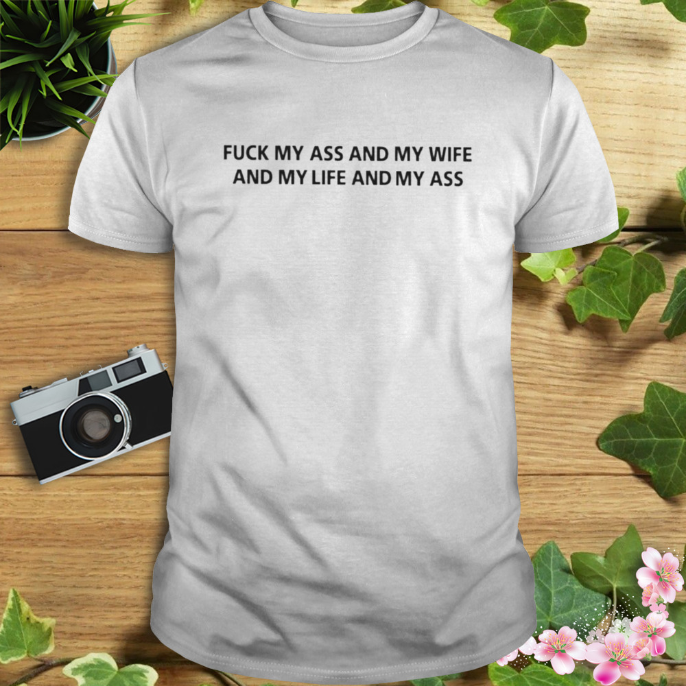 Fuck my ass and my wife and my life and my ass shirt