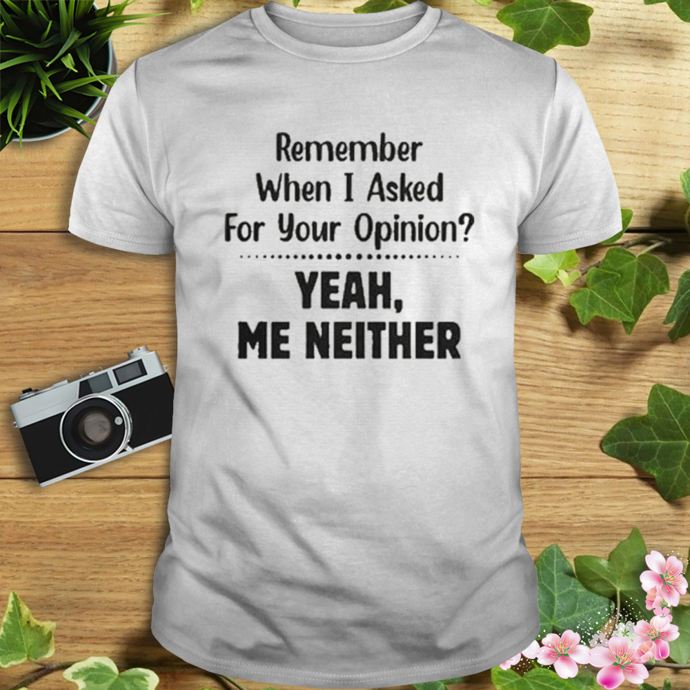 Remember when I asked for your opinion yeah me neither shirt