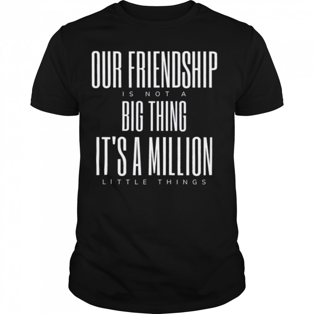 Friendship Is Not A Big Thing A Million Little Things shirt